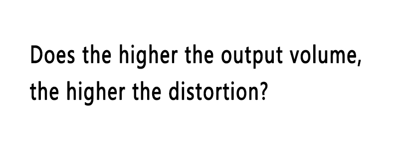 Does the higher the output volume, the higher the distortion?